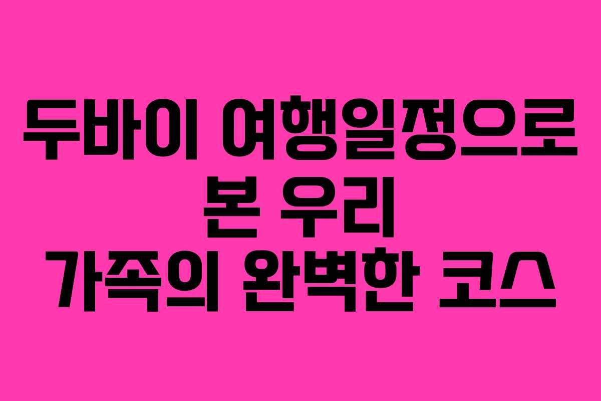 두바이 여행일정으로 본 우리 가족의 완벽한 코스