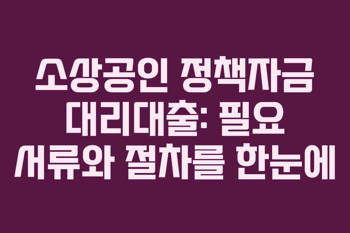 소상공인 정책자금 대리대출: 필요 서류와 절차를 한눈에