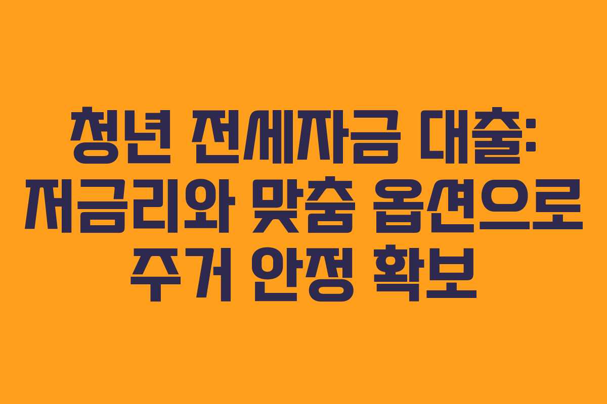 청년 전세자금 대출: 저금리와 맞춤 옵션으로 주거 안정 확보