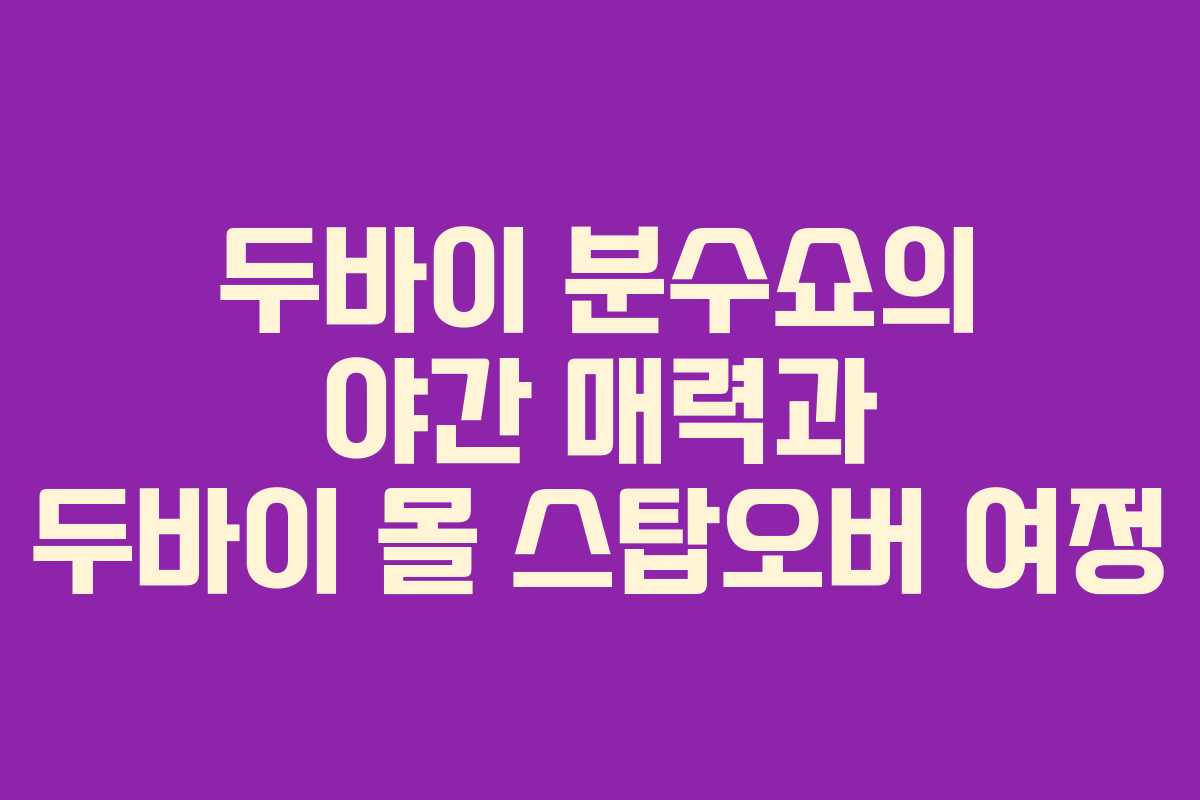 두바이 분수쇼의 야간 매력과 두바이 몰 스탑오버 여정