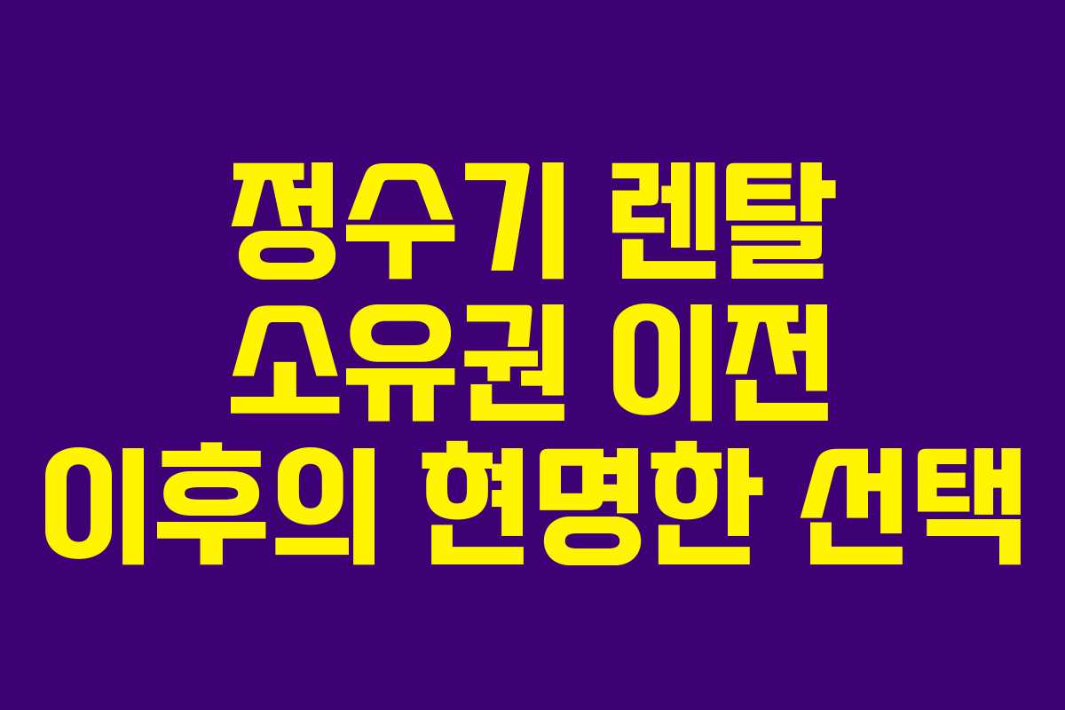 정수기 렌탈 소유권 이전 이후의 현명한 선택
