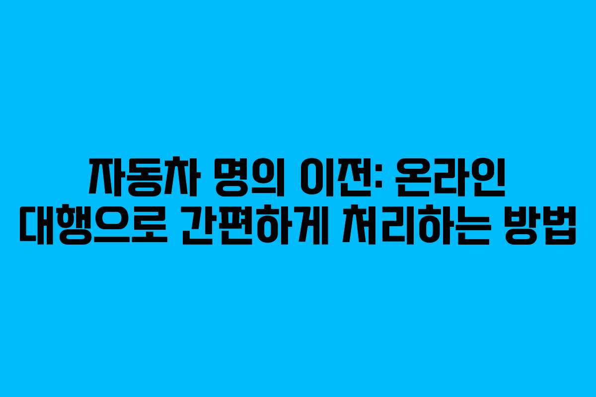 자동차 명의 이전: 온라인 대행으로 간편하게 처리하는 방법