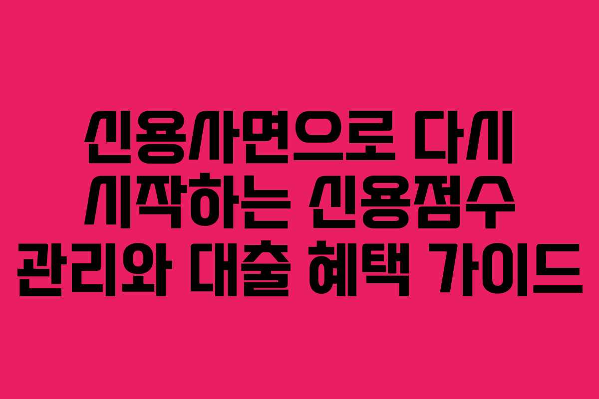 신용사면으로 다시 시작하는 신용점수 관리와 대출 혜택 가이드