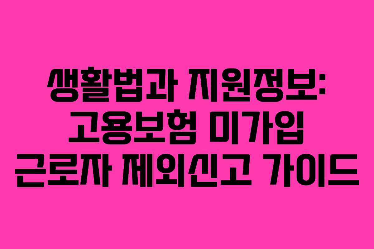 생활법과 지원정보: 고용보험 미가입 근로자 제외신고 가이드