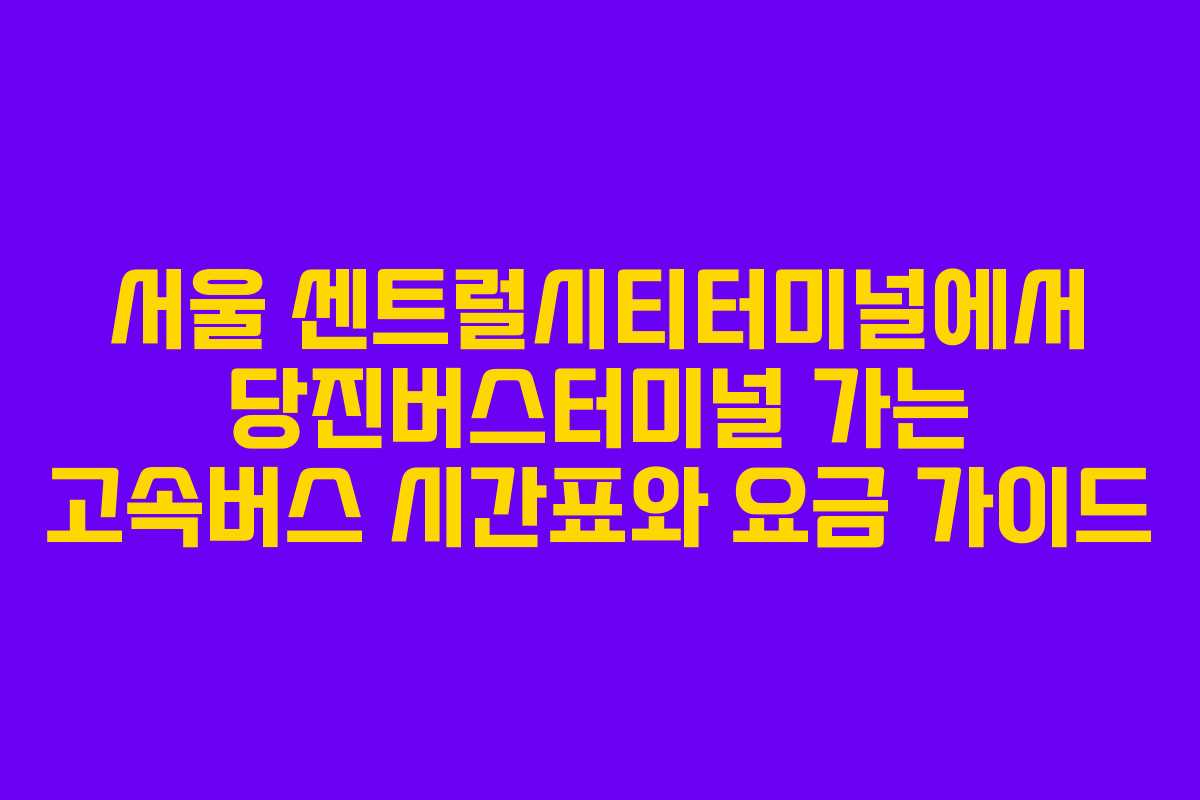 서울 센트럴시티터미널에서 당진버스터미널 가는 고속버스 시간표와 요금 가이드