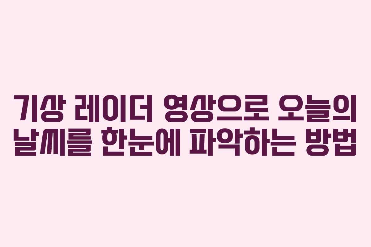 기상 레이더 영상으로 오늘의 날씨를 한눈에 파악하는 방법