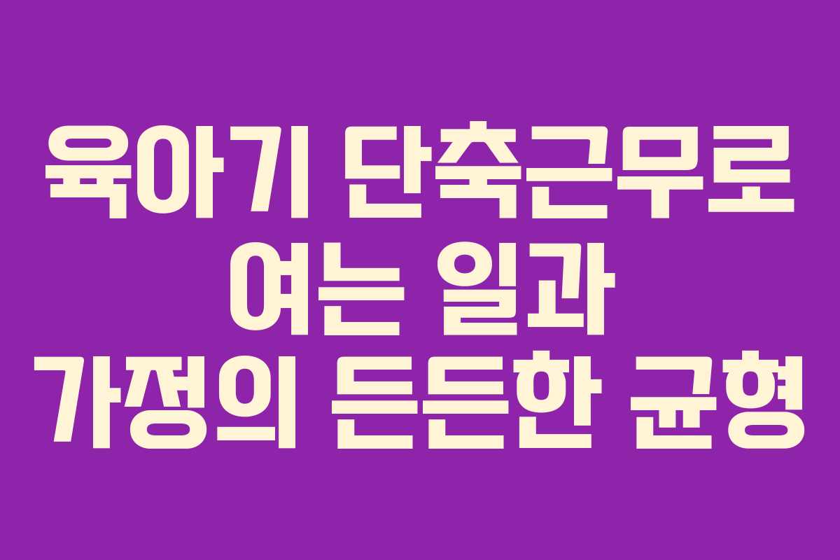 육아기 단축근무로 여는 일과 가정의 든든한 균형
