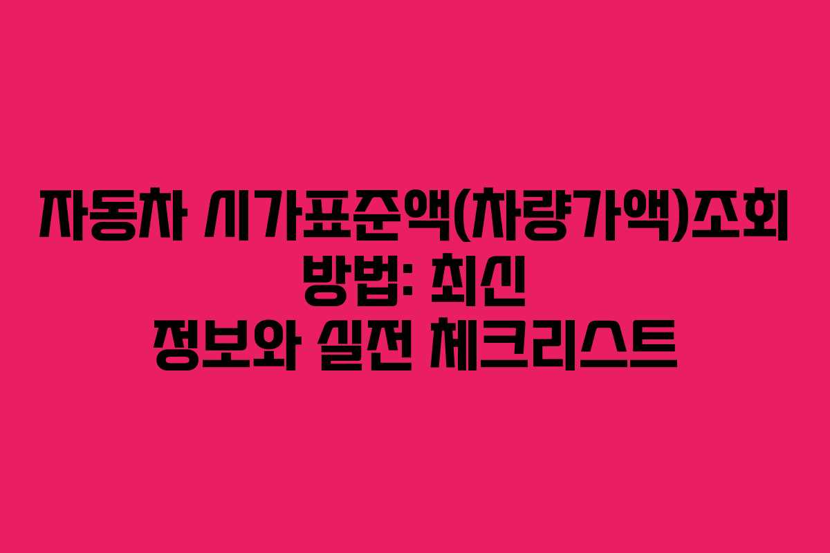 자동차 시가표준액(차량가액)조회 방법: 최신 정보와 실전 체크리스트