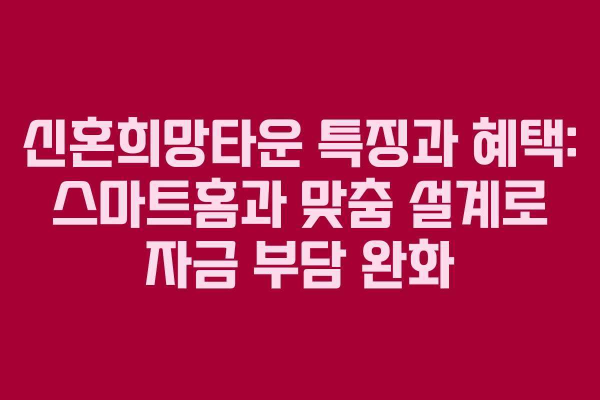 신혼희망타운 특징과 혜택: 스마트홈과 맞춤 설계로 자금 부담 완화