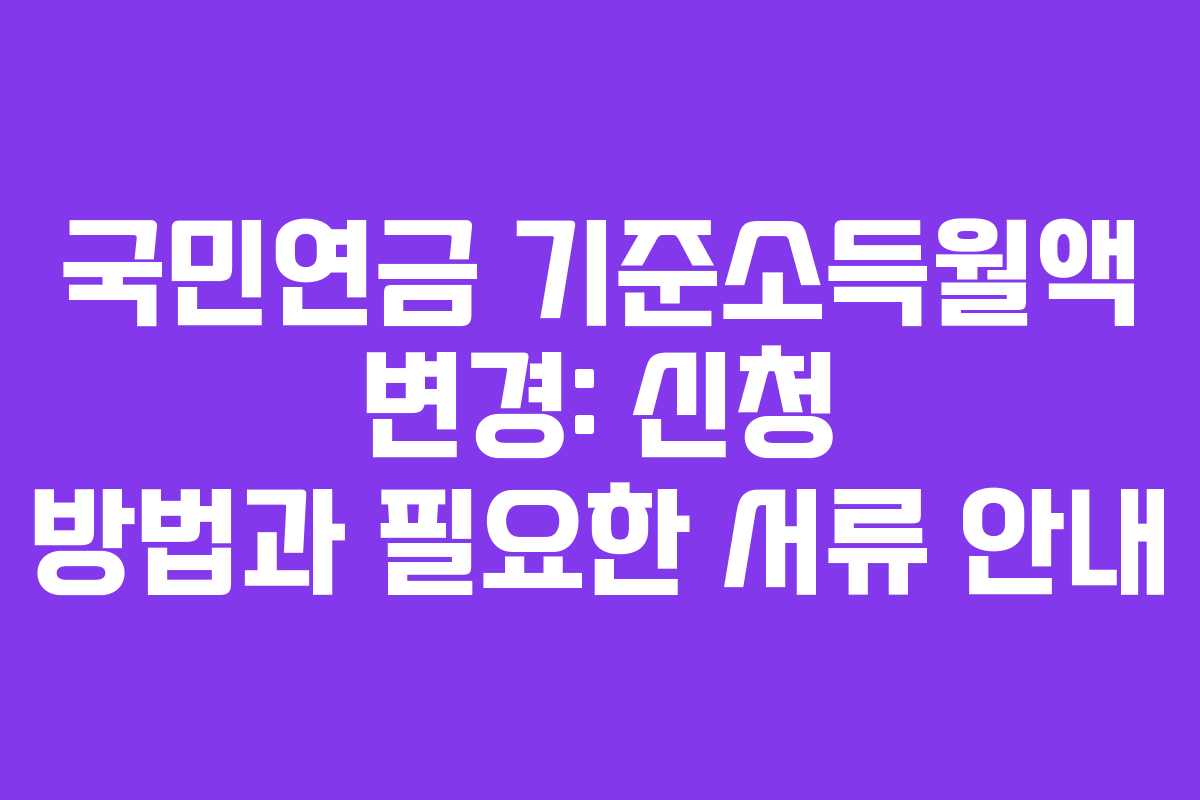 국민연금 기준소득월액 변경: 신청 방법과 필요한 서류 안내