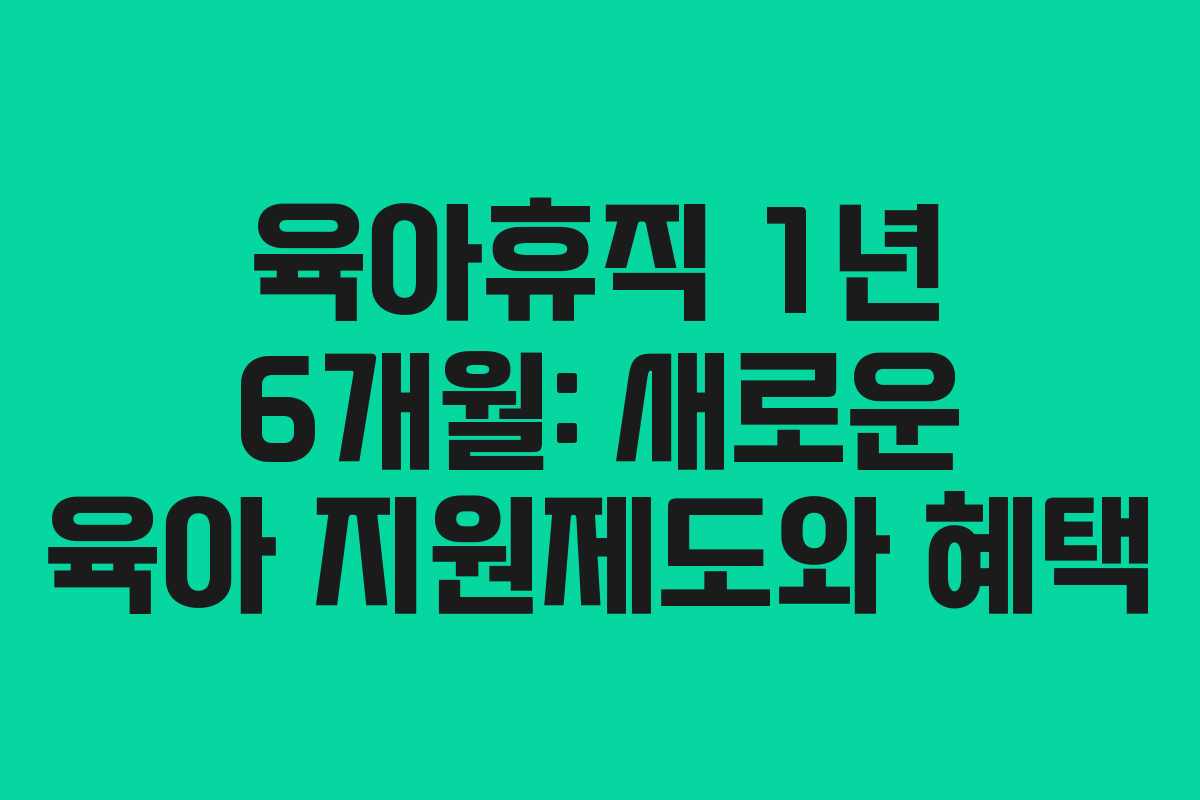 육아휴직 1년 6개월: 새로운 육아 지원제도와 혜택