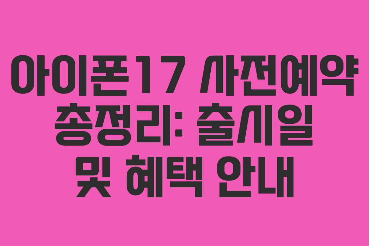 아이폰17 사전예약 총정리: 출시일 및 혜택 안내