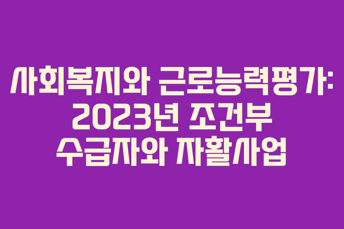 사회복지와 근로능력평가: 2023년 조건부 수급자와 자활사업