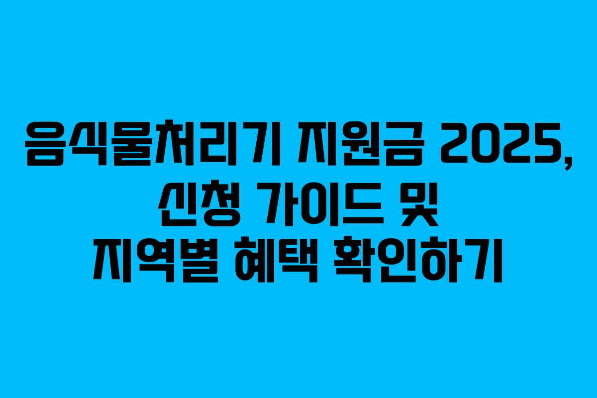 음식물처리기 지원금 2025, 신청 가이드 및 지역별 혜택 확인하기