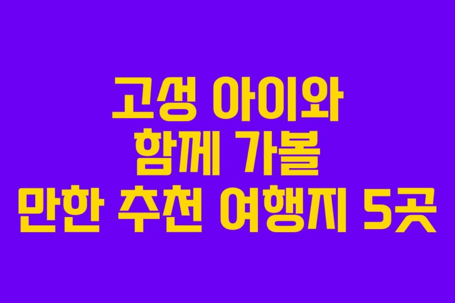 고성 아이와 함께 가볼 만한 추천 여행지 5곳