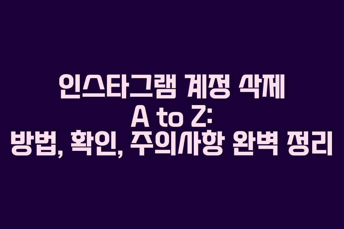 인스타그램 계정 삭제 A to Z: 방법, 확인, 주의사항 완벽 정리