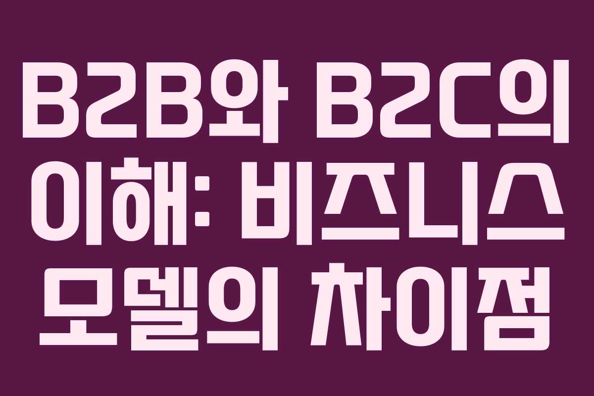 B2B와 B2C의 이해: 비즈니스 모델의 차이점
