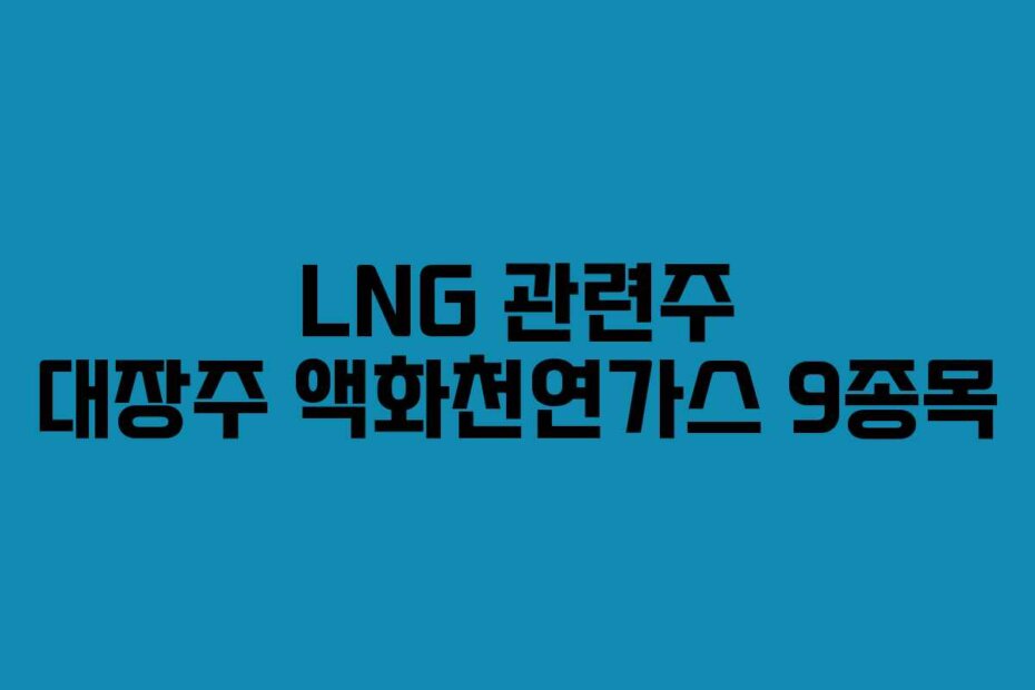 LNG 관련주 대장주 액화천연가스 9종목
