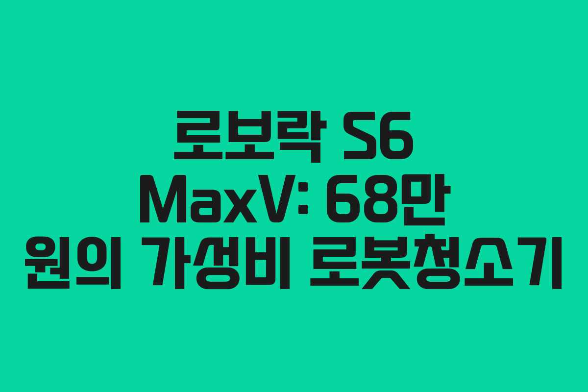 로보락 S6 MaxV: 68만 원의 가성비 로봇청소기