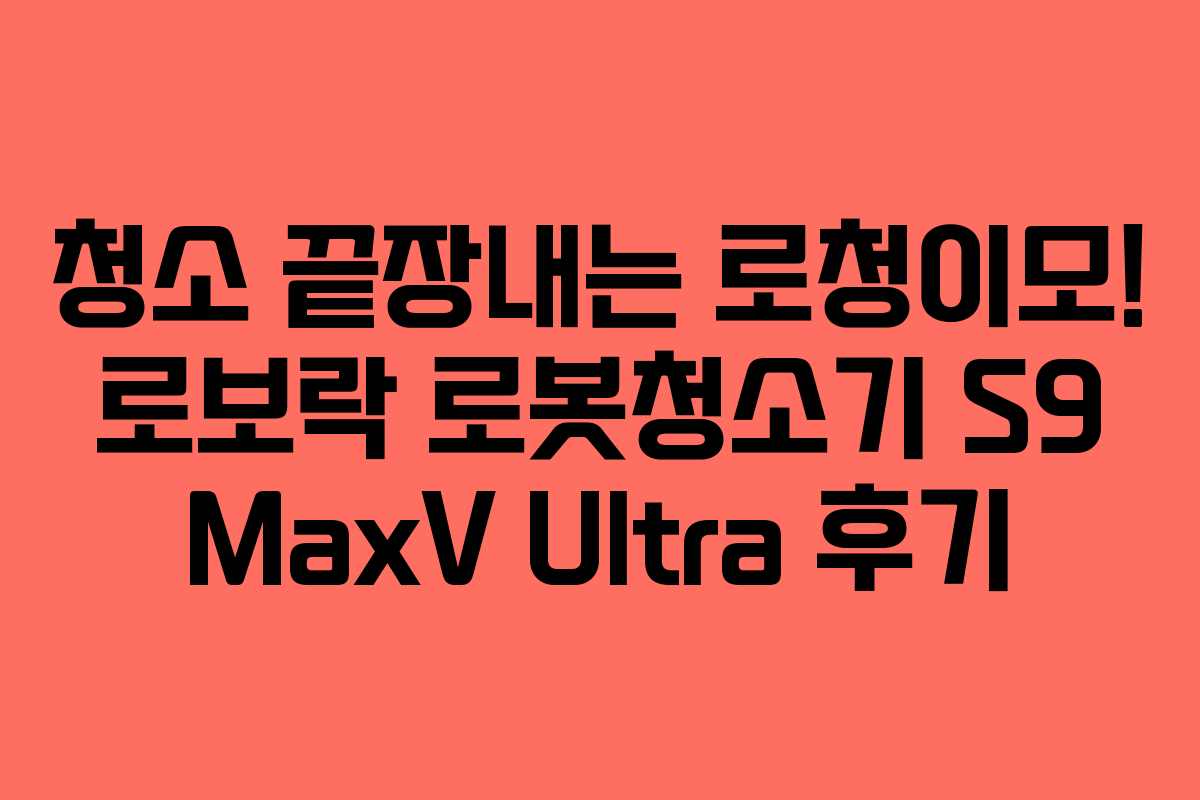 청소 끝장내는 로청이모! 로보락 로봇청소기 S9 MaxV Ultra 후기