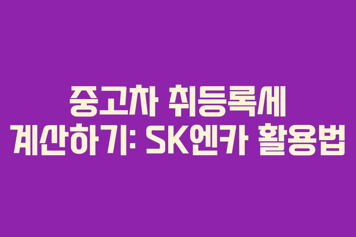 중고차 취등록세 계산하기: SK엔카 활용법