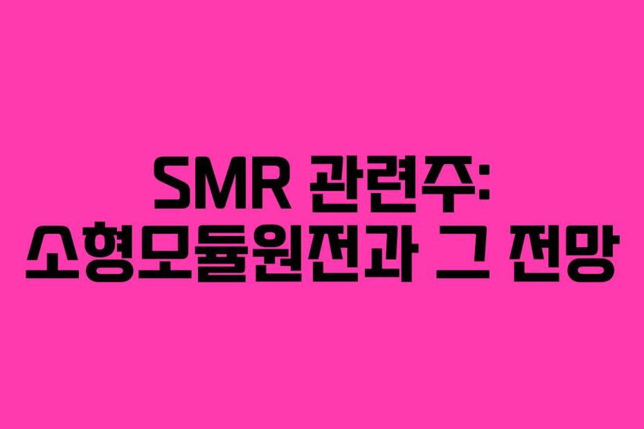 SMR 관련주: 소형모듈원전과 그 전망