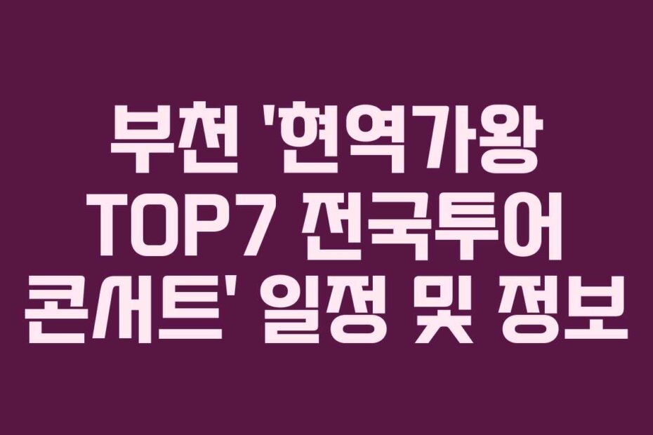 부천 ‘현역가왕 TOP7 전국투어 콘서트’ 일정 및 정보