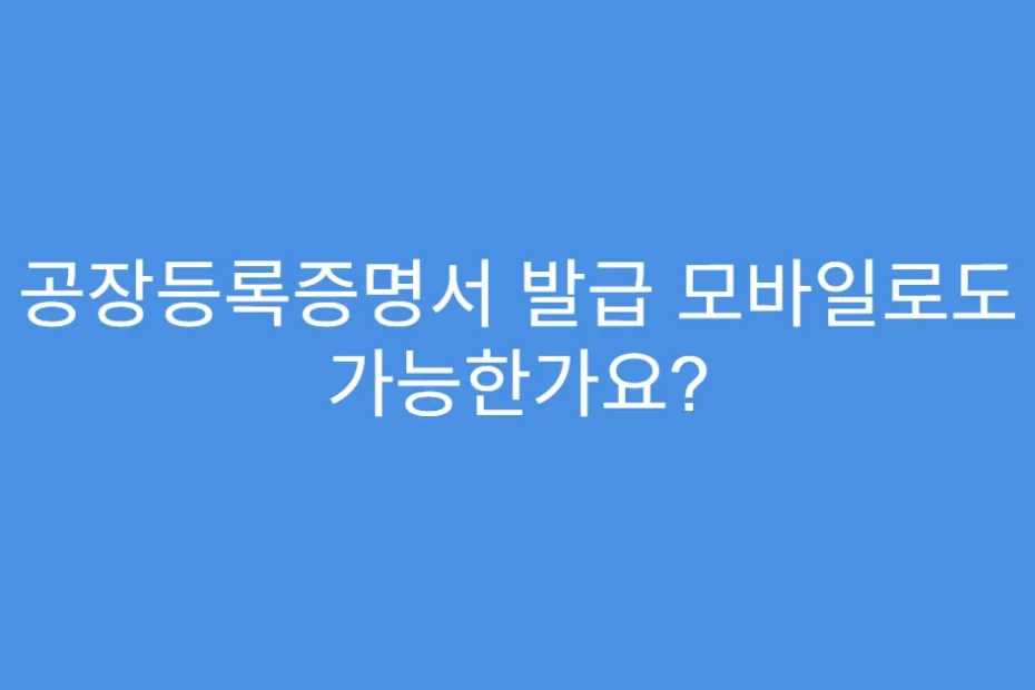 공장등록증명서 발급 모바일로도 가능한가요?