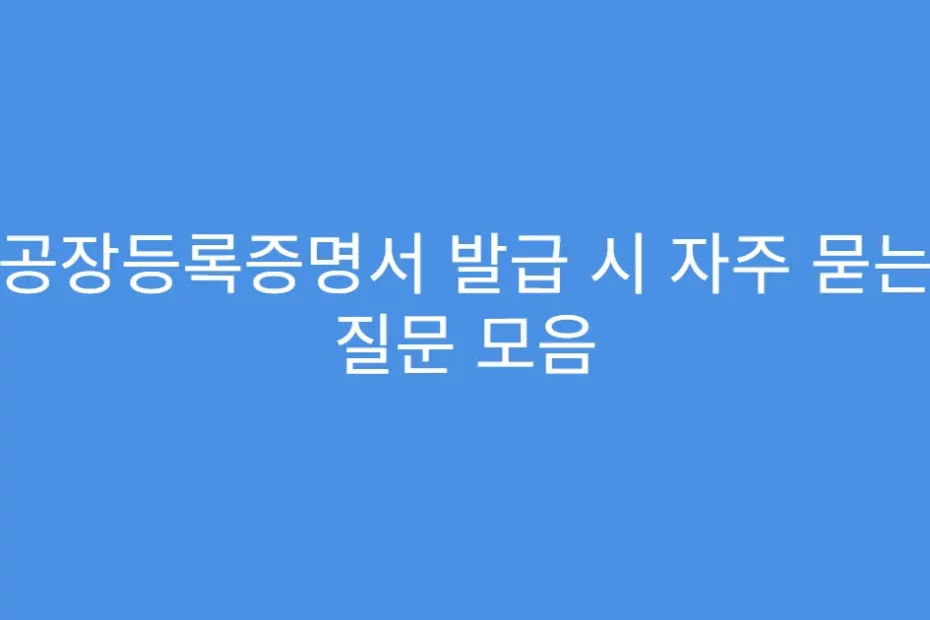공장등록증명서 발급 시 자주 묻는 질문 모음