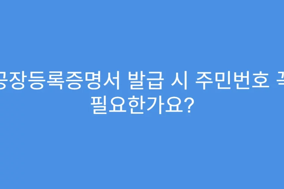 공장등록증명서 발급 시 주민번호 꼭 필요한가요?