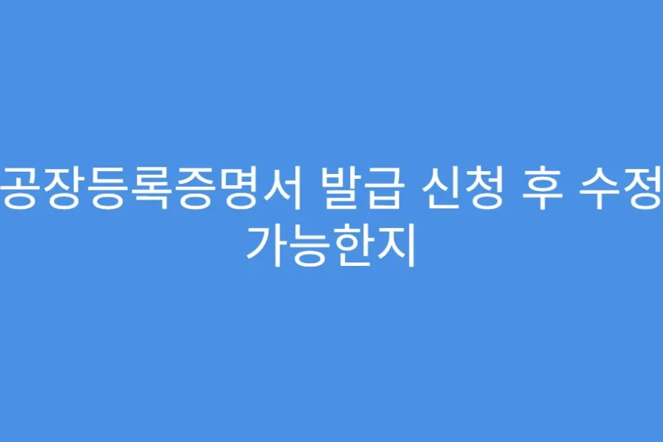 공장등록증명서 발급 신청 후 수정 가능한지