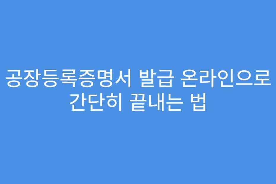 공장등록증명서 발급 온라인으로 간단히 끝내는 법