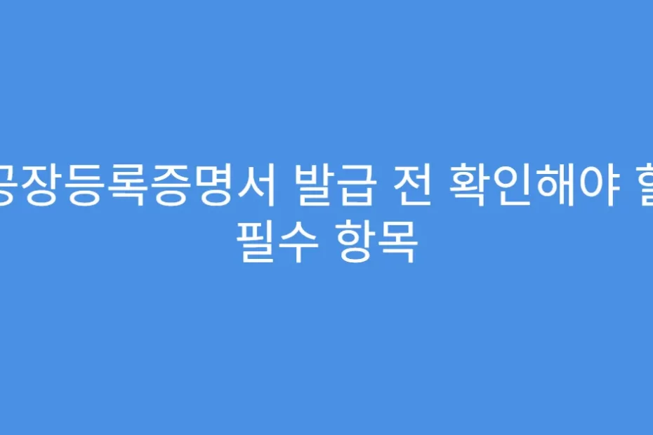 공장등록증명서 발급 전 확인해야 할 필수 항목