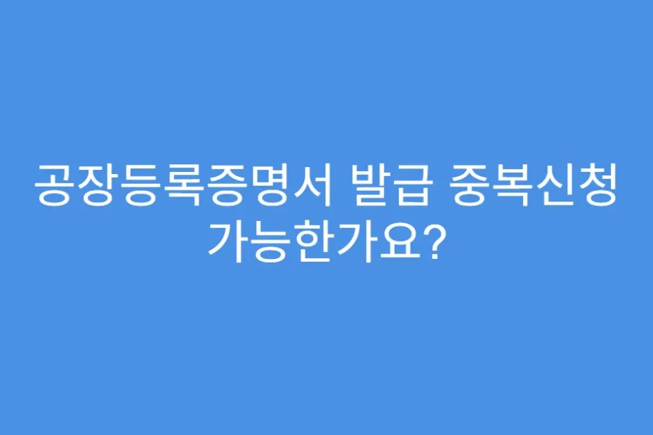 공장등록증명서 발급 중복신청 가능한가요?