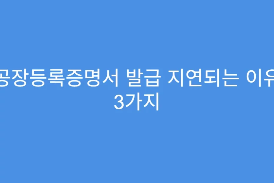 공장등록증명서 발급 지연되는 이유 3가지