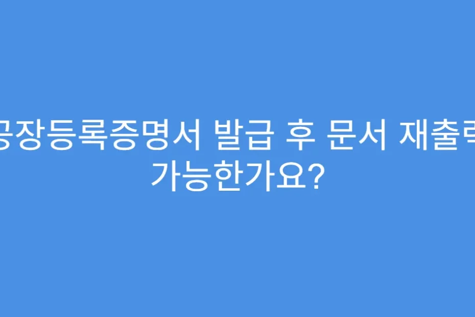 공장등록증명서 발급 후 문서 재출력 가능한가요?