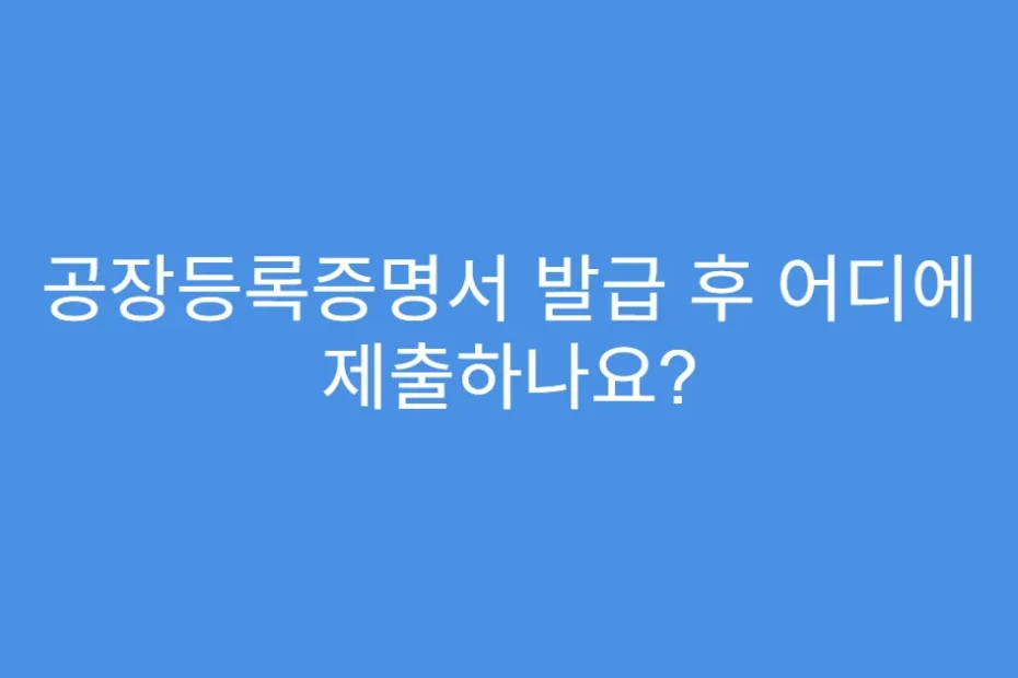 공장등록증명서 발급 후 어디에 제출하나요?