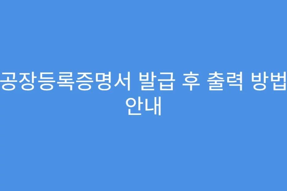 공장등록증명서 발급 후 출력 방법 안내