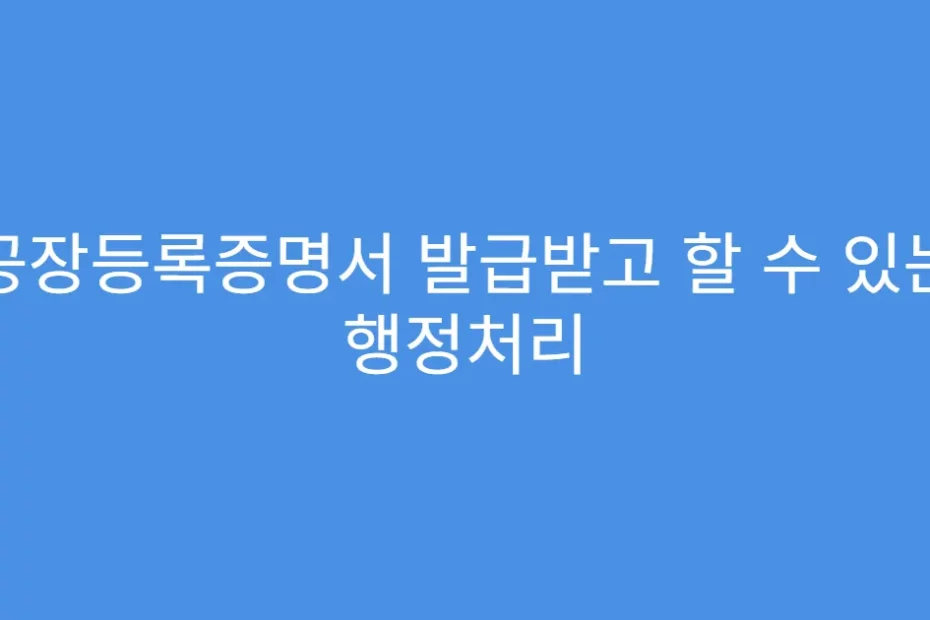 공장등록증명서 발급받고 할 수 있는 행정처리