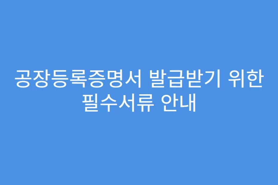 공장등록증명서 발급받기 위한 필수서류 안내