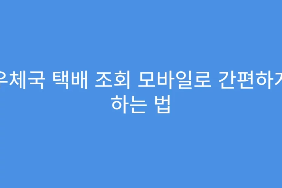 우체국 택배 조회 모바일로 간편하게 하는 법