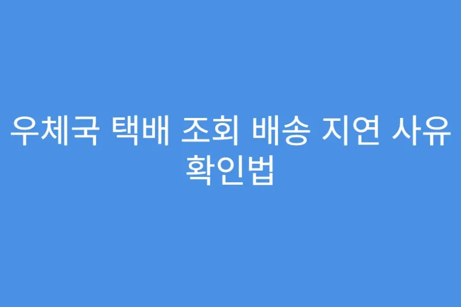 우체국 택배 조회 배송 지연 사유 확인법