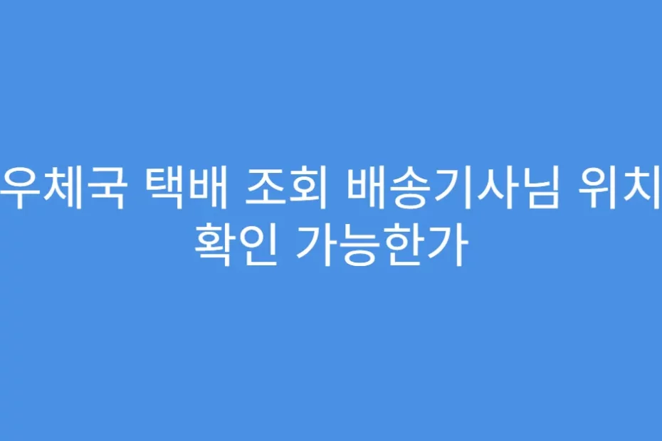 우체국 택배 조회 배송기사님 위치 확인 가능한가