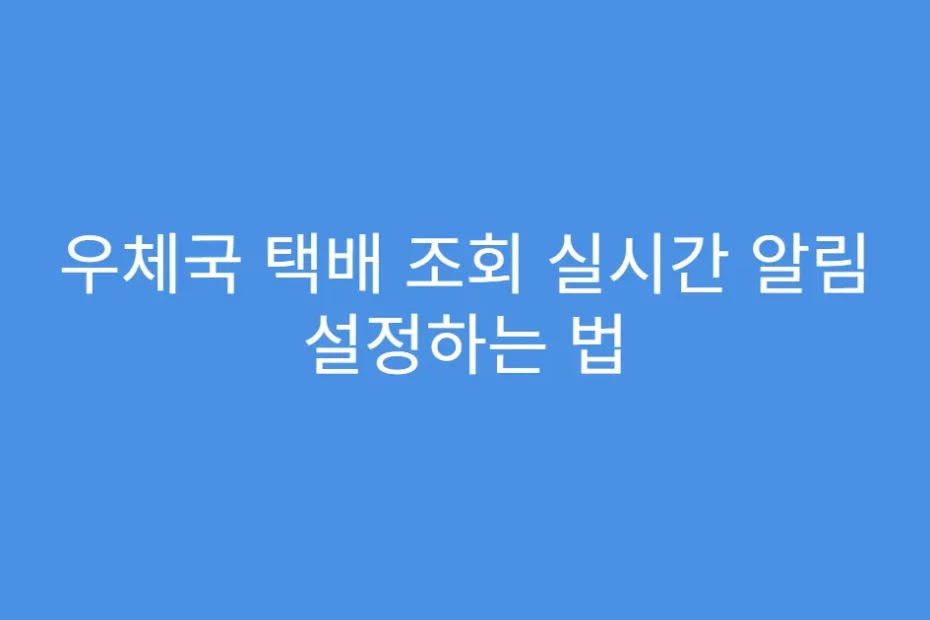 우체국 택배 조회 실시간 알림 설정하는 법
