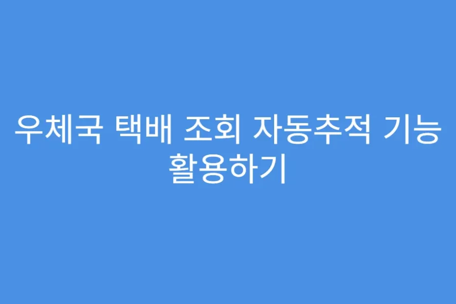 우체국 택배 조회 자동추적 기능 활용하기