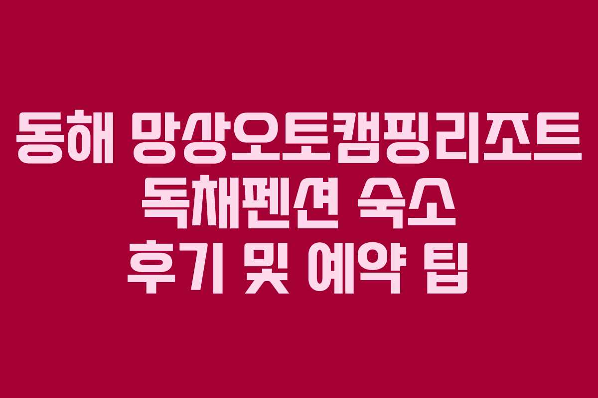 동해 망상오토캠핑리조트 독채펜션 숙소 후기 및 예약 팁