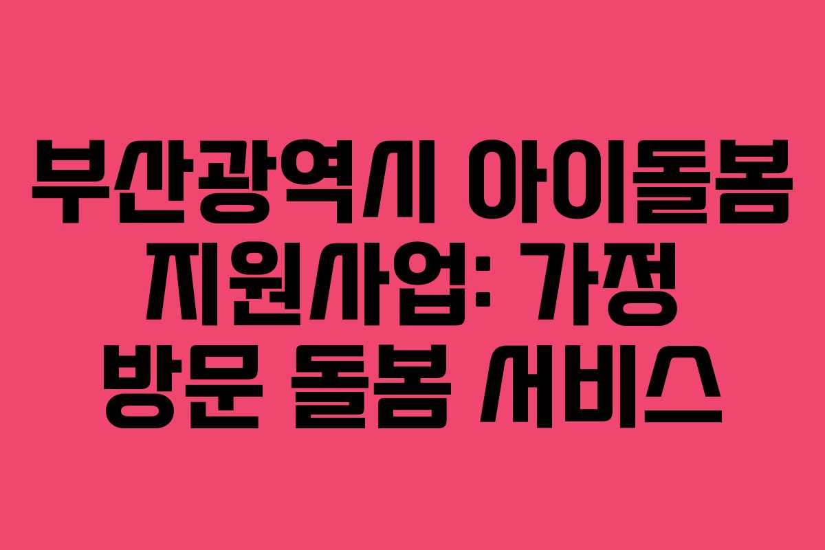 부산광역시 아이돌봄 지원사업: 가정 방문 돌봄 서비스