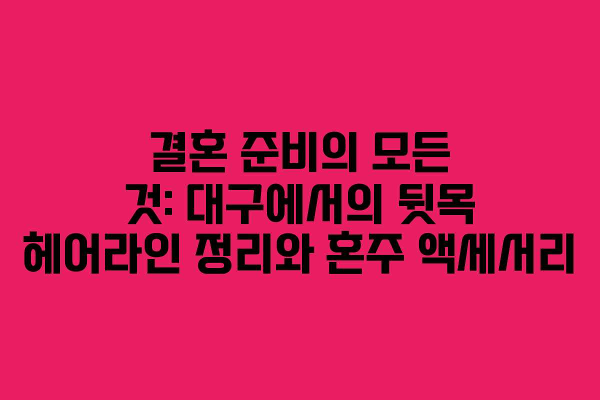결혼 준비의 모든 것: 대구에서의 뒷목 헤어라인 정리와 혼주 액세서리