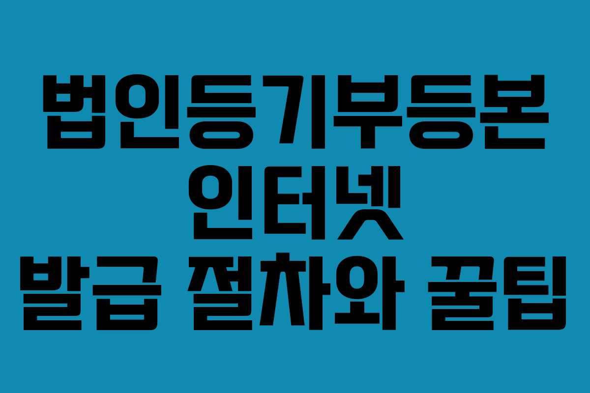 법인등기부등본 인터넷 발급 절차와 꿀팁