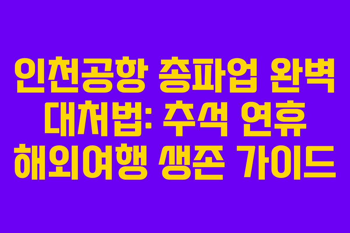 인천공항 총파업 완벽 대처법: 추석 연휴 해외여행 생존 가이드